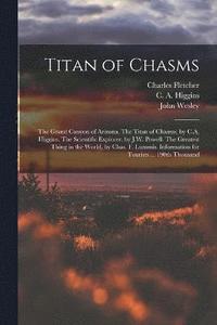 bokomslag Titan of Chasms; the Grand Canyon of Arizona. The Titan of Chasms, by C.A. Higgins. The Scientific Explorer, by J.W. Powell. The Greatest Thing in the World, by Chas. F. Lummis. Information for
