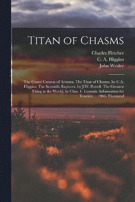 Titan of Chasms; the Grand Canyon of Arizona. The Titan of Chasms, by C.A. Higgins. The Scientific Explorer, by J.W. Powell. The Greatest Thing in the World, by Chas. F. Lummis. Information for 1