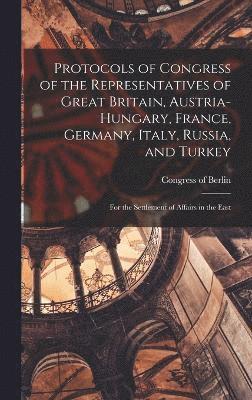 Protocols of Congress of the Representatives of Great Britain, Austria-Hungary, France, Germany, Italy, Russia, and Turkey; for the Settlement of Affairs in the East 1