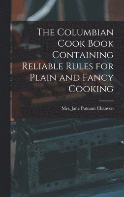 bokomslag The Columbian Cook Book Containing Reliable Rules for Plain and Fancy Cooking