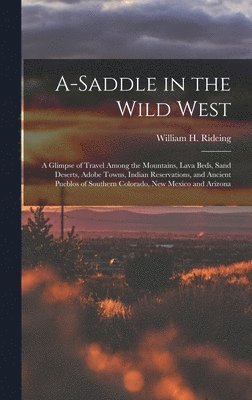 A-saddle in the Wild West; a Glimpse of Travel Among the Mountains, Lava Beds, Sand Deserts, Adobe Towns, Indian Reservations, and Ancient Pueblos of Southern Colorado, New Mexico and Arizona 1