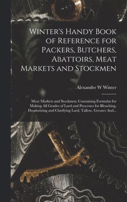 Winter's Handy Book of Reference for Packers, Butchers, Abattoirs, Meat Markets and Stockmen; Meat Markets and Stockmen; Containing Formulas for Making All Grades of Lard and Processes for Bleaching, 1