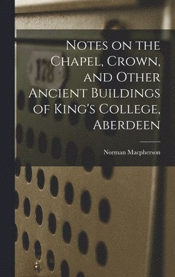 bokomslag Notes on the Chapel, Crown, and Other Ancient Buildings of King's College, Aberdeen