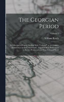 Georgian Period; a Collection of Papers Dealing With "colonial" or 18 Century Architecture in the United States, Together With References to Earlier Provincial and True Colonial Work; Volume 1