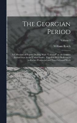 The Georgian Period; a Collection of Papers Dealing With &quot;colonial&quot; or 18 Century Architecture in the United States, Together With References to Earlier Provincial and True Colonial Work; 1