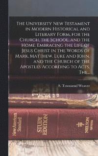 bokomslag The University New Testament in Modern Historical and Literary Form, for the Church, the School, and the Home, Embracing the Life of Jesus Christ in the Words of Mark, Matthew, Luke and John, and the