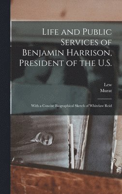 Life and Public Services of Benjamin Harrison, President of the U.S. 1