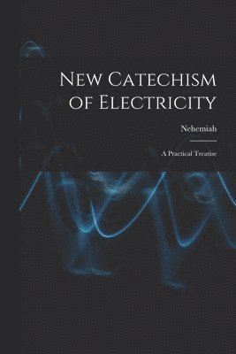 New Catechism of Electricity; a Practical Treatise