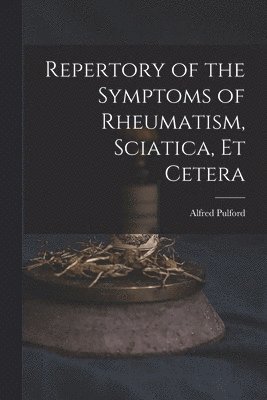 Repertory of the Symptoms of Rheumatism, Sciatica, Et Cetera 1