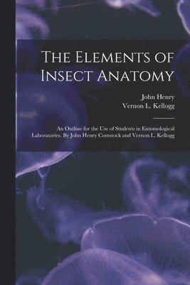 The Elements of Insect Anatomy; an Outline for the Use of Students in Entomological Laboratories. By John Henry Comstock and Vernon L. Kellogg 1