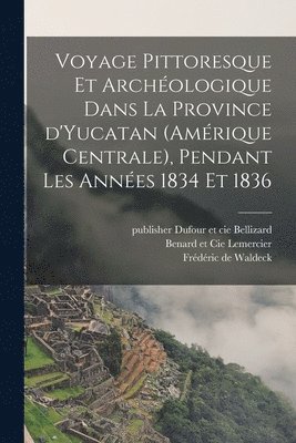 Fre&de&ric de Waldeck, Dufour Et Cie Publisher Bellizard, Publisher J. &. W. Boone (Firm) - Voyage pittoresque et archéologique dans la province d'Yucatan (Amérique Centrale), pendant les années 1834 et 1836, Häftad