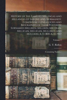 History of the Families Millingas and Millanges of Saxony and Normandy, Comprising Genealogies and Biographies of Their Posterity Surnamed Milliken, Millikin, Millikan, Millican, Milligan, Mulliken 1