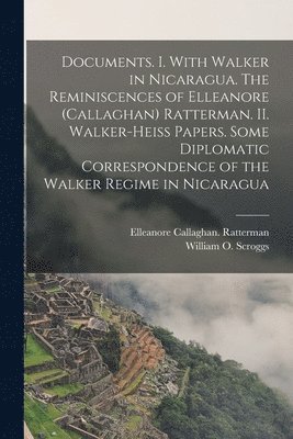 bokomslag Documents. I. With Walker in Nicaragua. The Reminiscences of Elleanore (Callaghan) Ratterman. II. Walker-Heiss Papers. Some Diplomatic Correspondence of the Walker Regime in Nicaragua