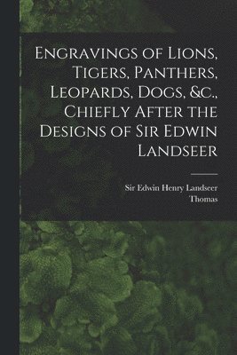 Engravings of Lions, Tigers, Panthers, Leopards, Dogs, &c., Chiefly After the Designs of Sir Edwin Landseer 1