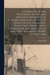 bokomslag A Narrative of the Wonderful Escape and Dreadful Sufferings of Colonel James Paul, After the Defeat of Col. Crawford, When That Unfortunate Commander, and Many of His Men, Were Inhumanly Burnt at the