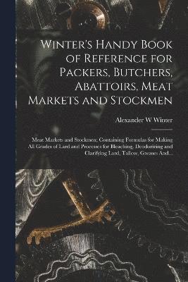 Alexander W Winter, Alexander W. Winter - Winter's Handy Book of Reference for Packers, Butchers, Abattoirs, Meat Markets and Stockmen; Meat Markets and Stockmen; Containing Formulas for Making All Grades of Lard and Processes for Bleaching, Deodorizing and Clarifying Lard, Tallow, Greases And..., Häftad