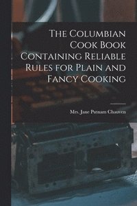 bokomslag The Columbian Cook Book Containing Reliable Rules for Plain and Fancy Cooking