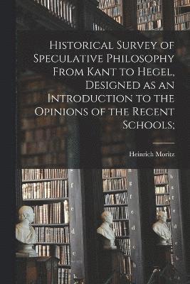 Historical Survey of Speculative Philosophy From Kant to Hegel, Designed as an Introduction to the Opinions of the Recent Schools; 1