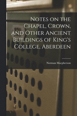 Notes on the Chapel, Crown, and Other Ancient Buildings of King's College, Aberdeen 1