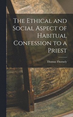 Thomas Thornely - Ethical and Social Aspect of Habitual Confession to a Priest, Inbunden