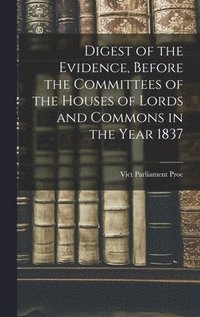 bokomslag Digest of the Evidence, Before the Committees of the Houses of Lords and Commons in the Year 1837