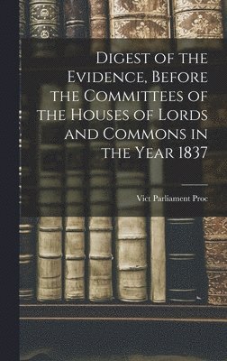 Digest of the Evidence, Before the Committees of the Houses of Lords and Commons in the Year 1837 1