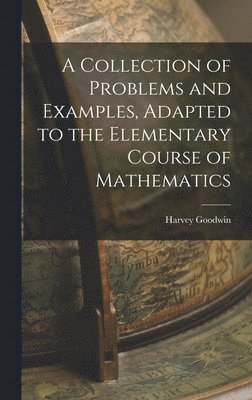 Harvey Goodwin - Collection of Problems and Examples, Adapted to the Elementary Course of Mathematics, Inbunden