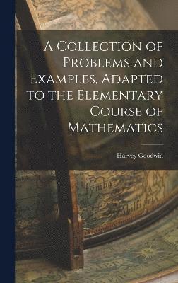 A Collection of Problems and Examples, Adapted to the Elementary Course of Mathematics 1