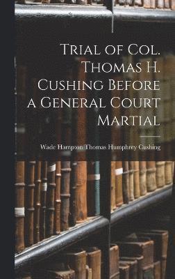 Trial of Col. Thomas H. Cushing Before a General Court Martial 1