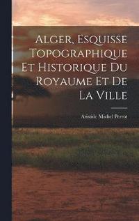 bokomslag Alger, Esquisse Topographique et Historique du Royaume et de la Ville