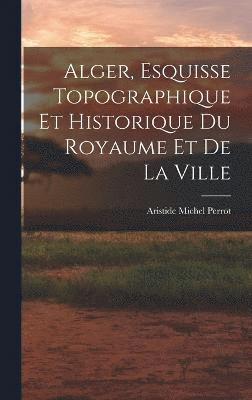 Alger, Esquisse Topographique et Historique du Royaume et de la Ville 1