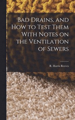 Bad Drains, and How to Test Them With Notes on the Ventilation of Sewers 1