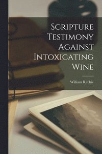 bokomslag Scripture Testimony Against Intoxicating Wine