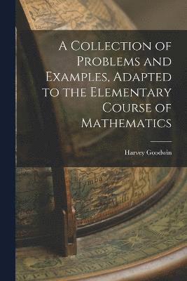 A Collection of Problems and Examples, Adapted to the Elementary Course of Mathematics 1