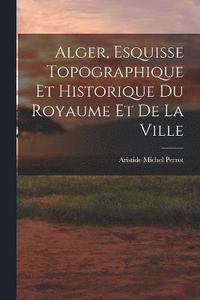 bokomslag Alger, Esquisse Topographique et Historique du Royaume et de la Ville