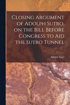 Closing Argument of Adolph Sutro, on the Bill Before Congress to Aid the Sutro Tunnel 1