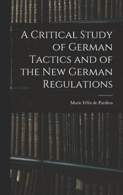 Marie Félix de Pardieu - Critical Study of German Tactics and of the New German Regulations, Inbunden