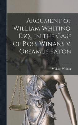 Argument of William Whiting, Esq., in the Case of Ross Winans v. Orsamus Eaton 1