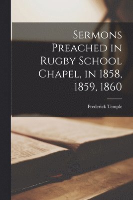 Sermons Preached in Rugby School Chapel, in 1858, 1859, 1860 1