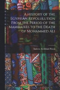 bokomslag A History of the Egyptian Revolulution From the Period of the Mamelukes to the Death of Mohammed Ali