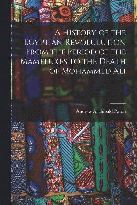A History of the Egyptian Revolulution From the Period of the Mamelukes to the Death of Mohammed Ali 1