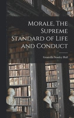 Granville Stanley Hall - Morale, The Supreme Standard of Life and Conduct, Inbunden