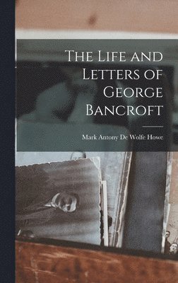 The Life and Letters of George Bancroft 1