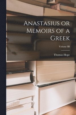 Thomas Hope - Anastasius or Memoirs of a Greek; Volume III, Häftad
