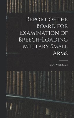 New York State - Report of the Board for Examination of Breech-Loading Military Small Arms, Inbunden