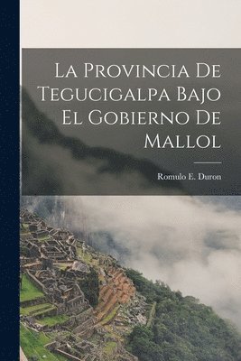 Romulo E Duron - La Provincia de Tegucigalpa Bajo el Gobierno de Mallol, Häftad