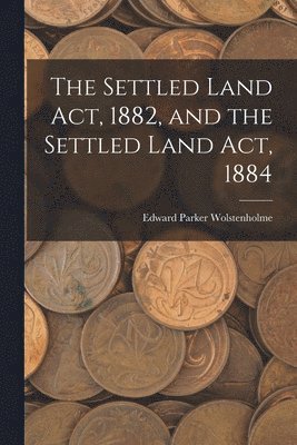 The Settled Land Act, 1882, and the Settled Land Act, 1884 1