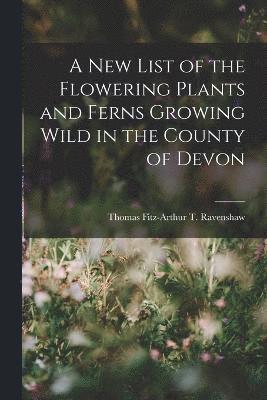 Thomas Fitz-Arthur T Ravenshaw, Thomas Fitz-Arthur T. Ravenshaw - New List of the Flowering Plants and Ferns Growing Wild in the County of Devon, Häftad