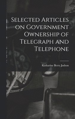Katharine Berry Judson - Selected Articles on Government Ownership of Telegraph and Telephone, Inbunden