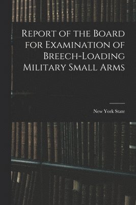 New York State - Report of the Board for Examination of Breech-Loading Military Small Arms, Häftad